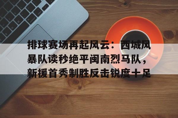 排球赛场再起风云：西城风暴队读秒绝平闽南烈马队，新援首秀制胜反击锐度十足的简单介绍Kaiyun中国官方网站